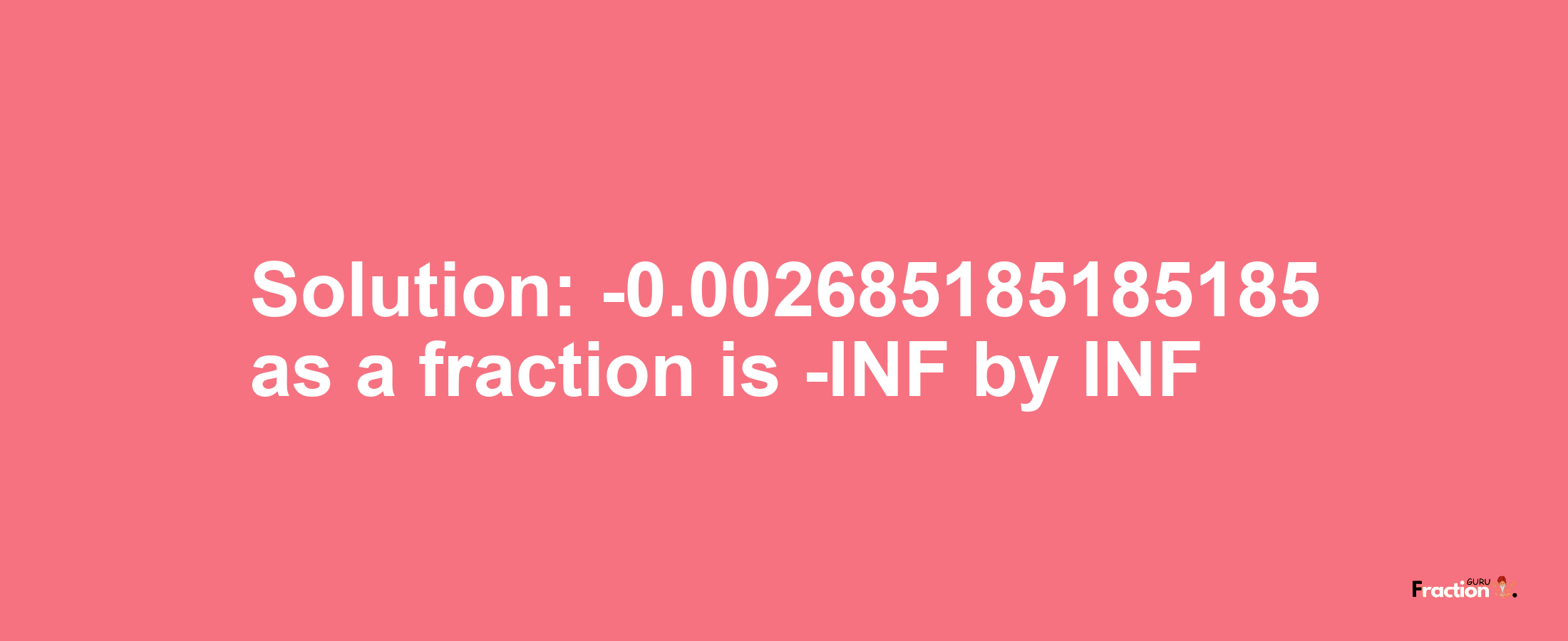 Solution:-0.002685185185185 as a fraction is -INF/INF